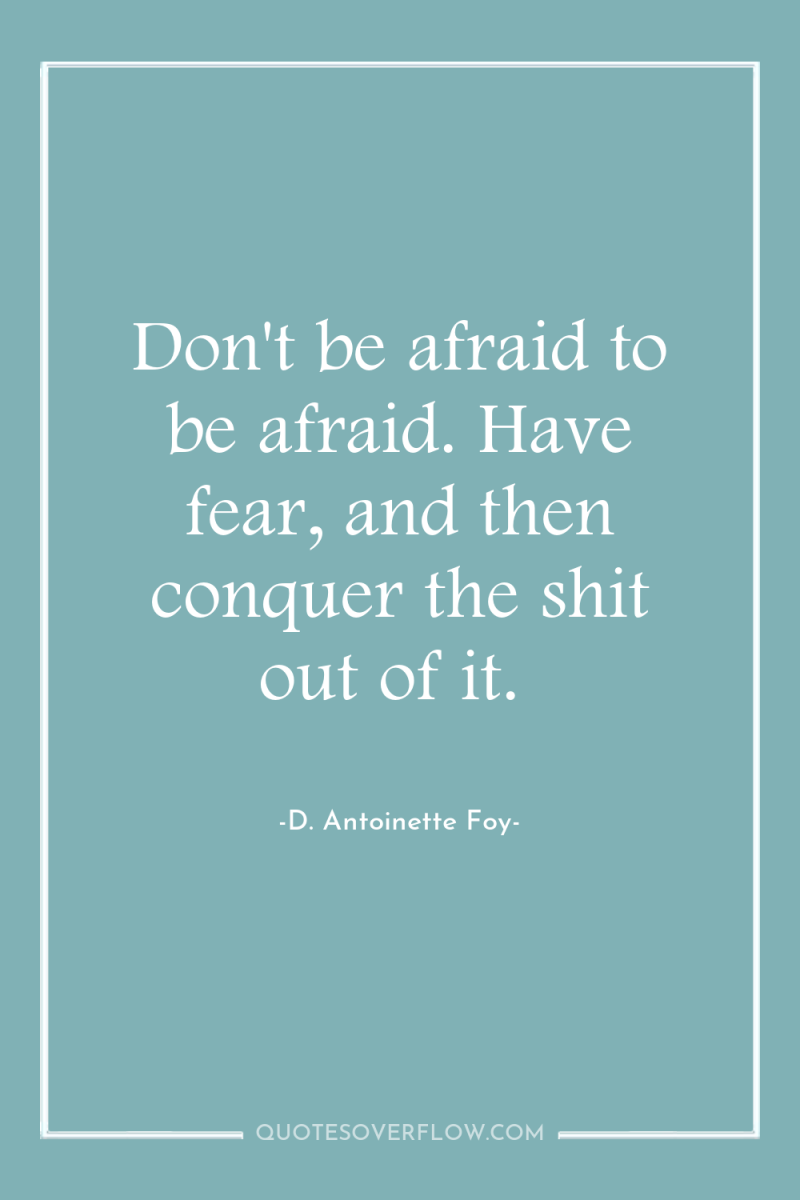 Don't be afraid to be afraid. Have fear, and then...