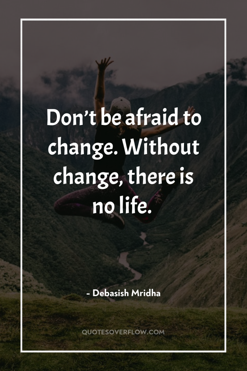 Don’t be afraid to change. Without change, there is no...