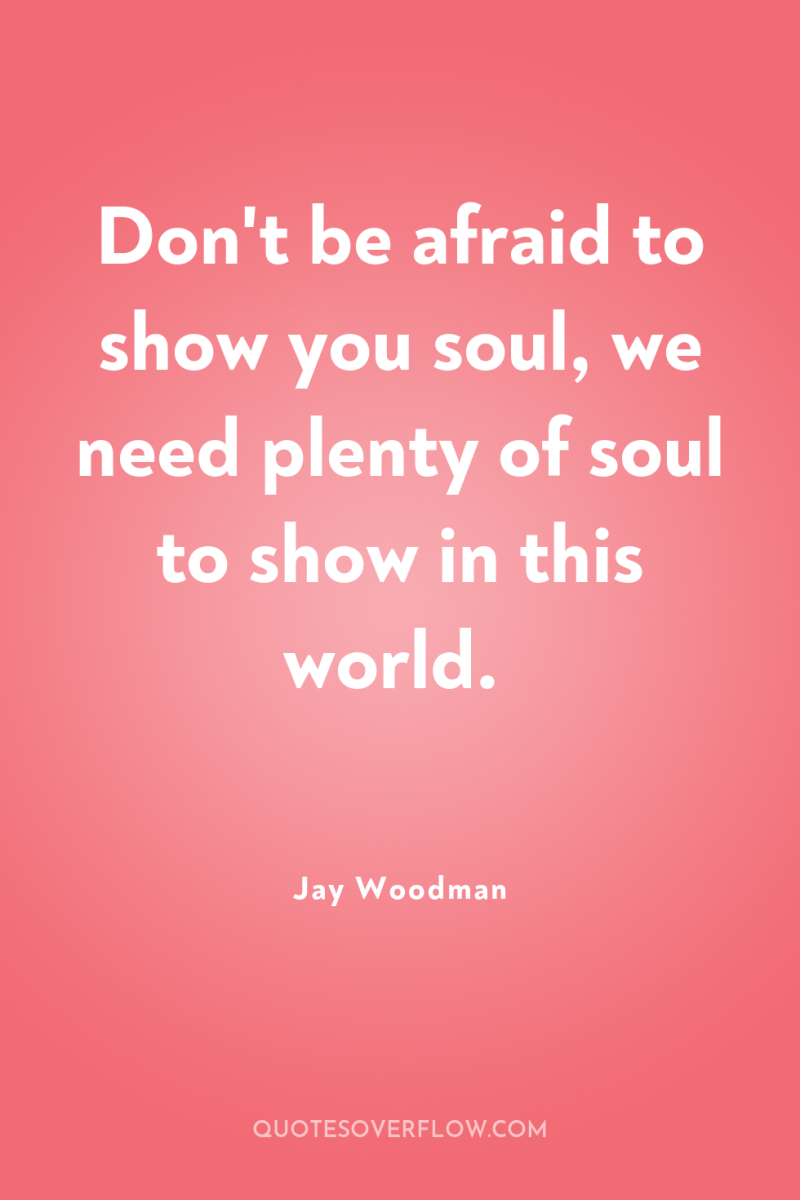 Don't be afraid to show you soul, we need plenty...