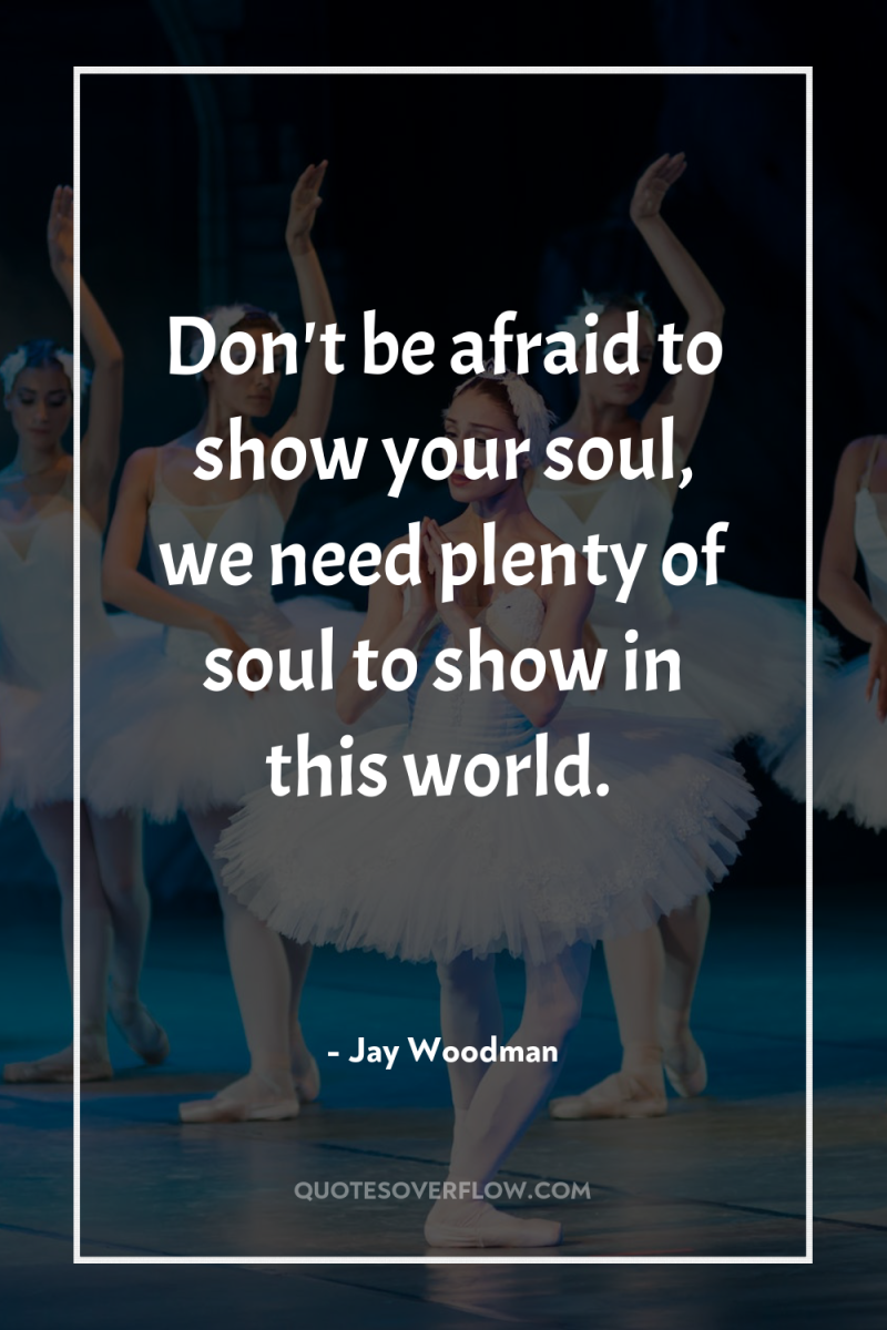 Don't be afraid to show your soul, we need plenty...