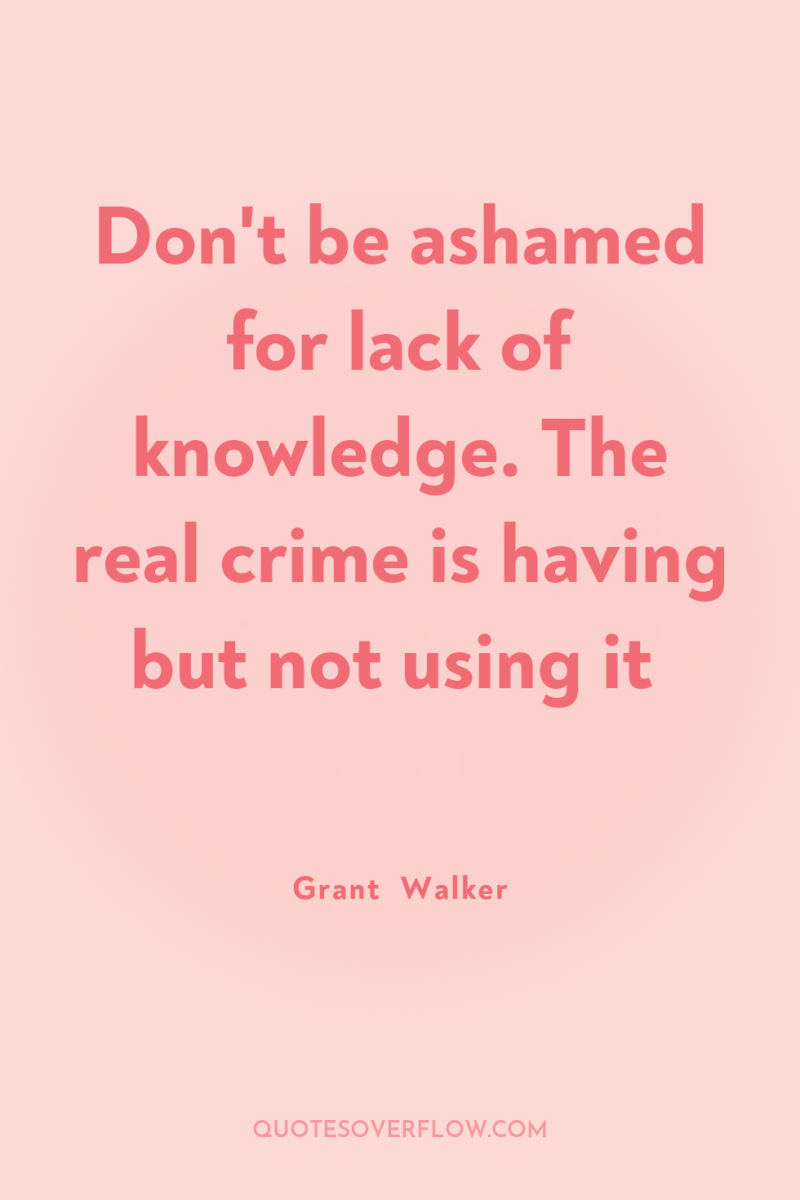 Don't be ashamed for lack of knowledge. The real crime...