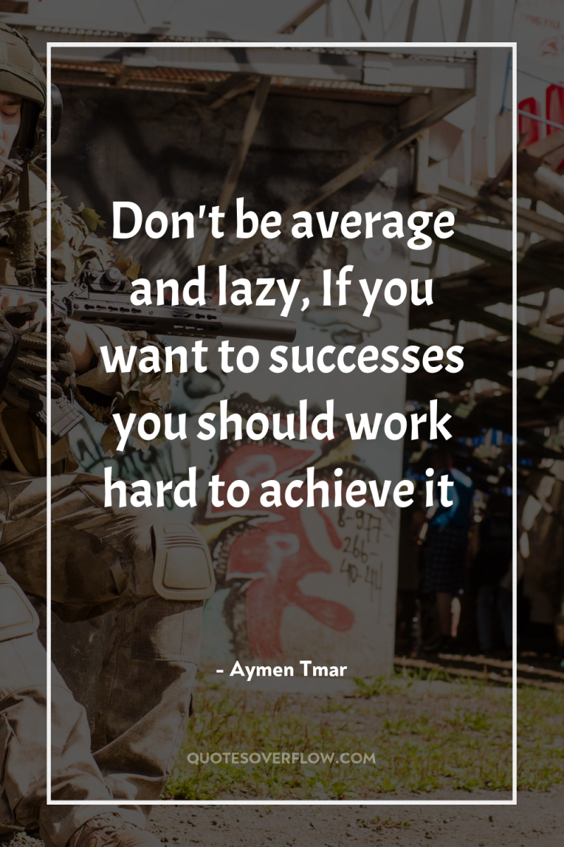 Don't be average and lazy, If you want to successes...