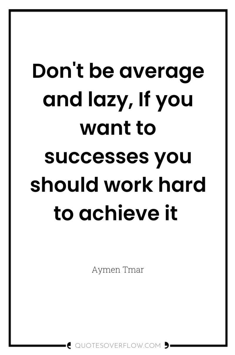 Don't be average and lazy, If you want to successes...