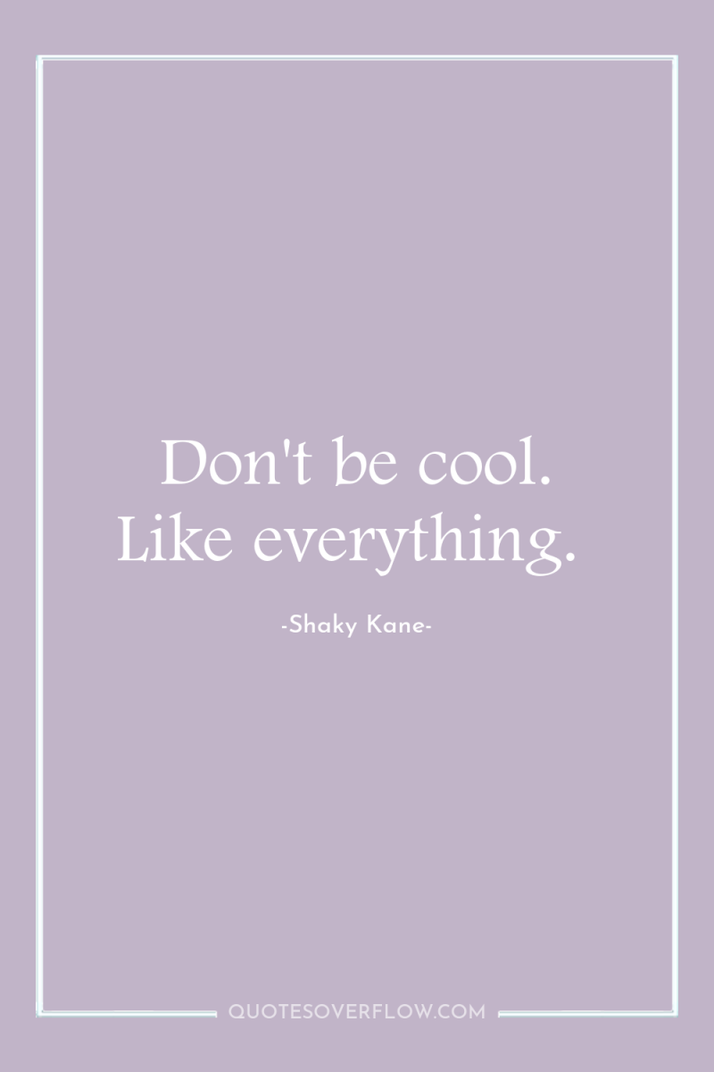 Don't be cool. Like everything. 