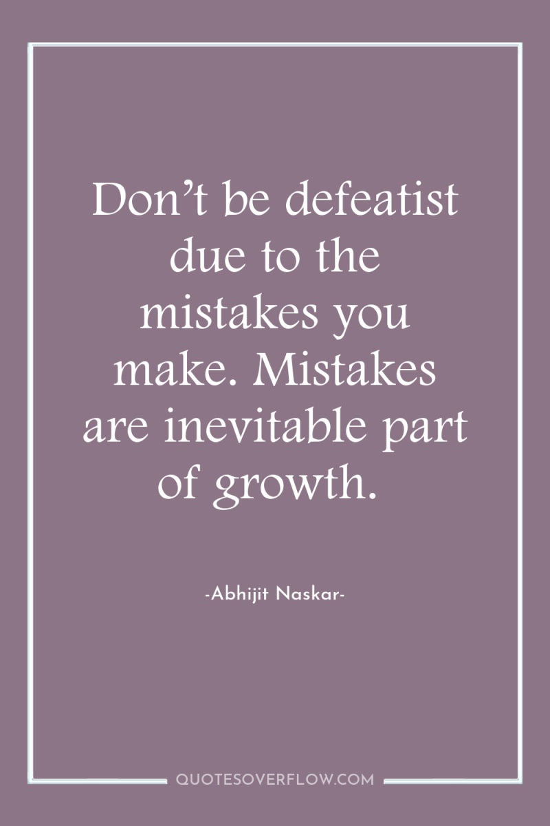 Don’t be defeatist due to the mistakes you make. Mistakes...
