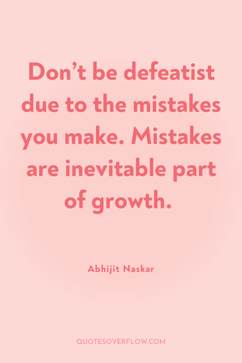 Don’t be defeatist due to the mistakes you make. Mistakes...
