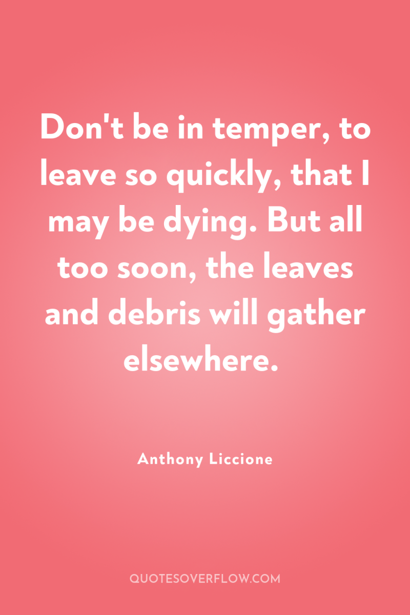 Don't be in temper, to leave so quickly, that I...