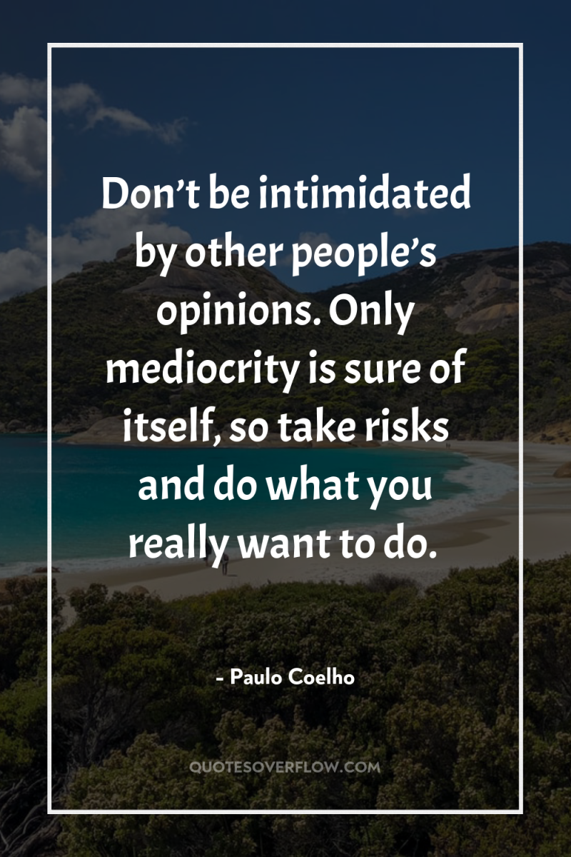Don’t be intimidated by other people’s opinions. Only mediocrity is...