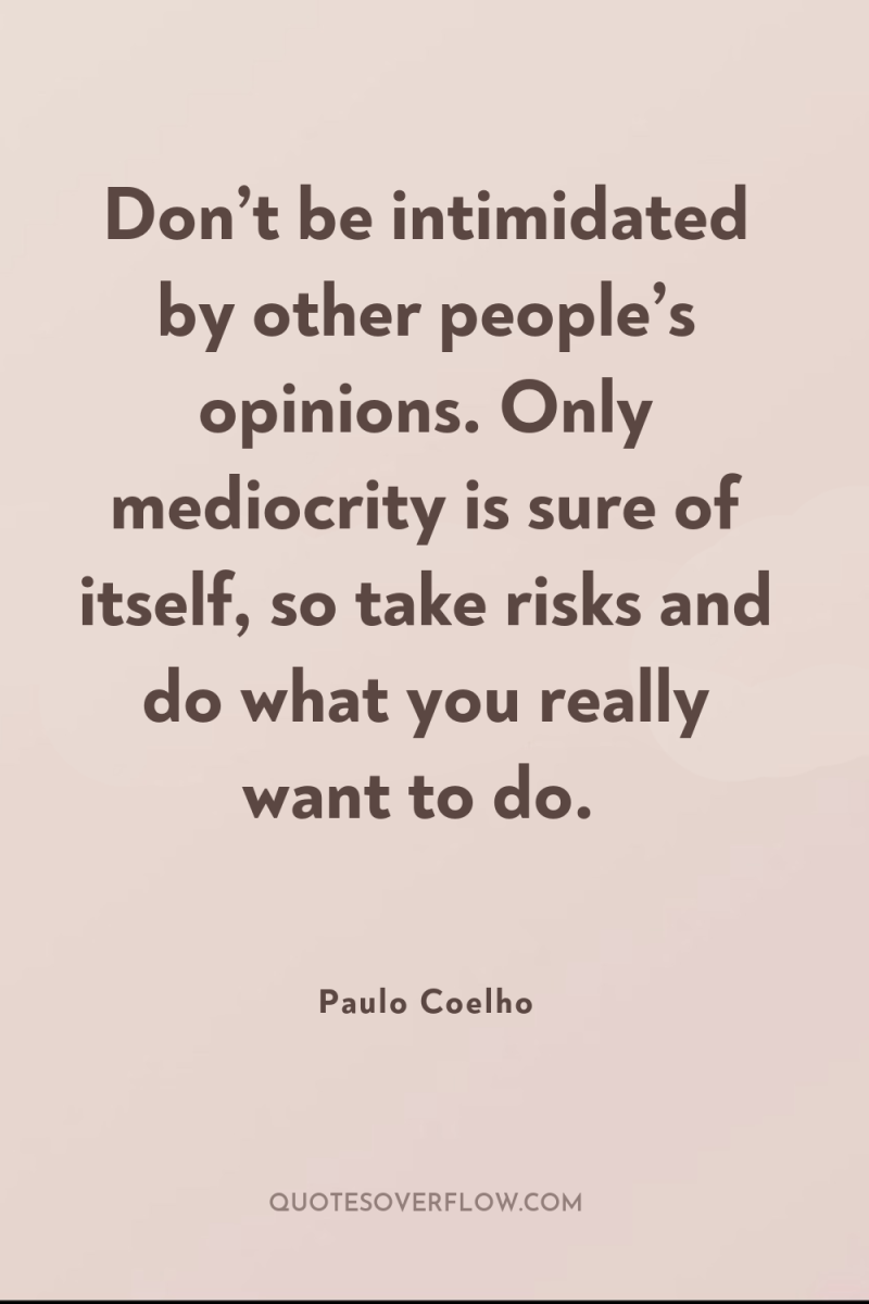 Don’t be intimidated by other people’s opinions. Only mediocrity is...