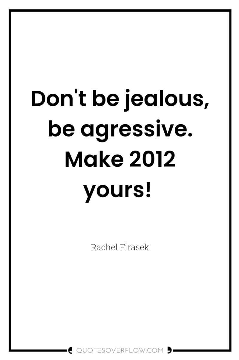 Don't be jealous, be agressive. Make 2012 yours! 