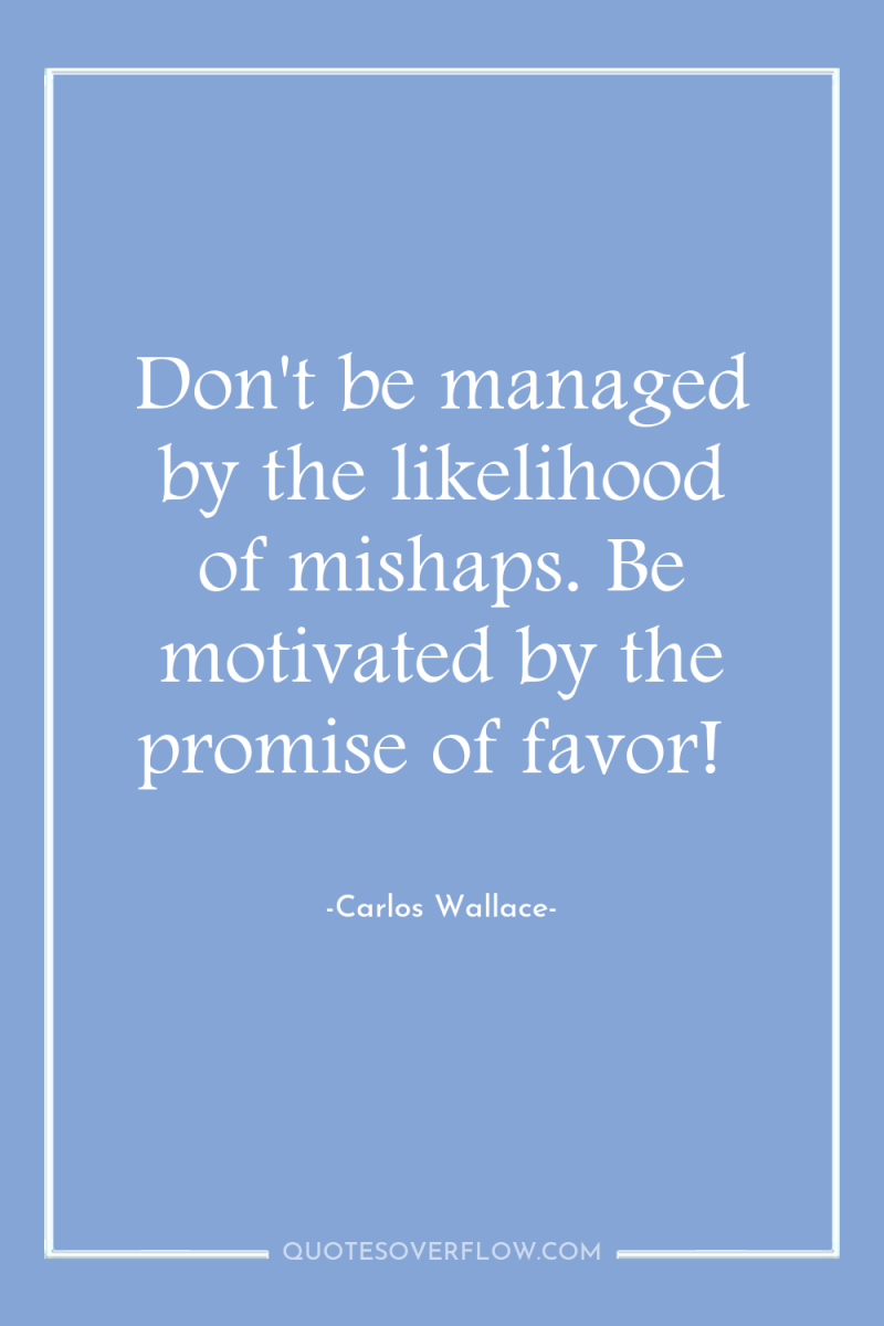 Don't be managed by the likelihood of mishaps. Be motivated...