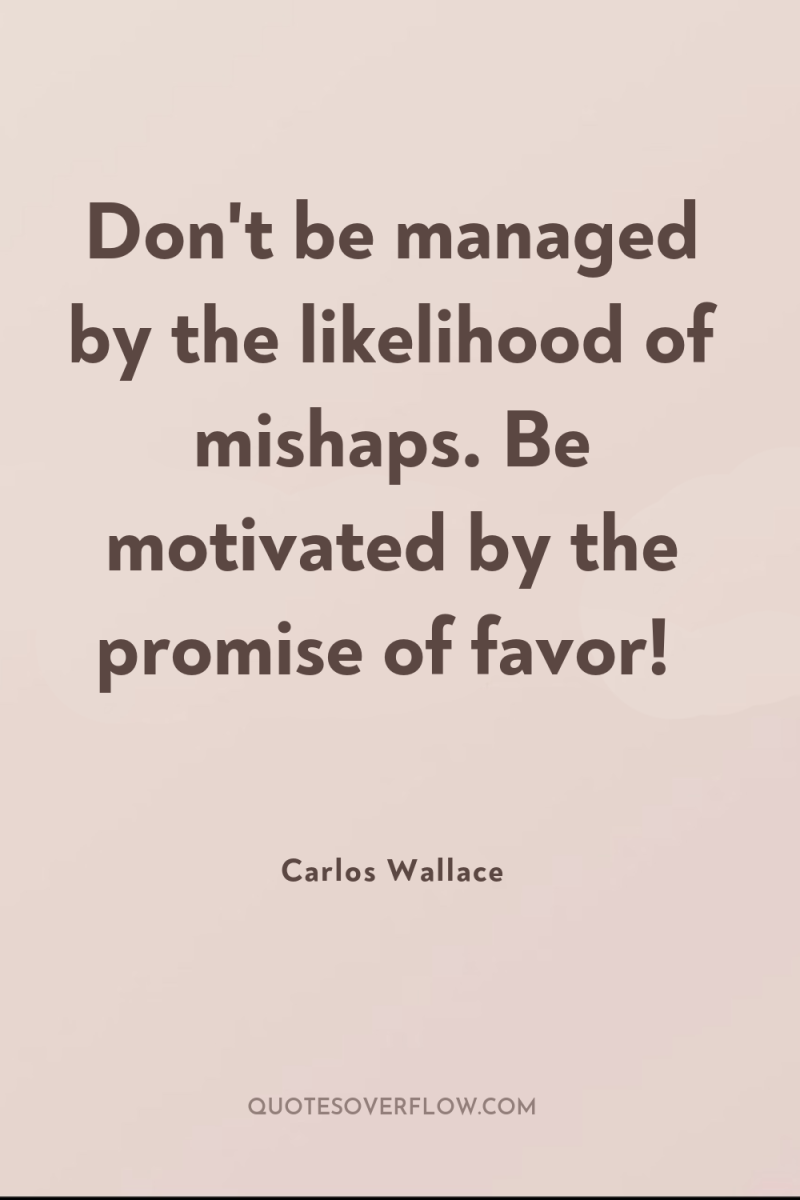 Don't be managed by the likelihood of mishaps. Be motivated...