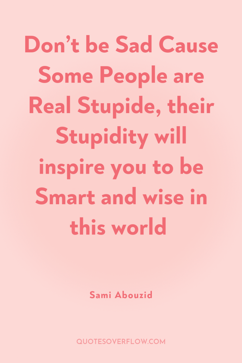 Don’t be Sad Cause Some People are Real Stupide, their...