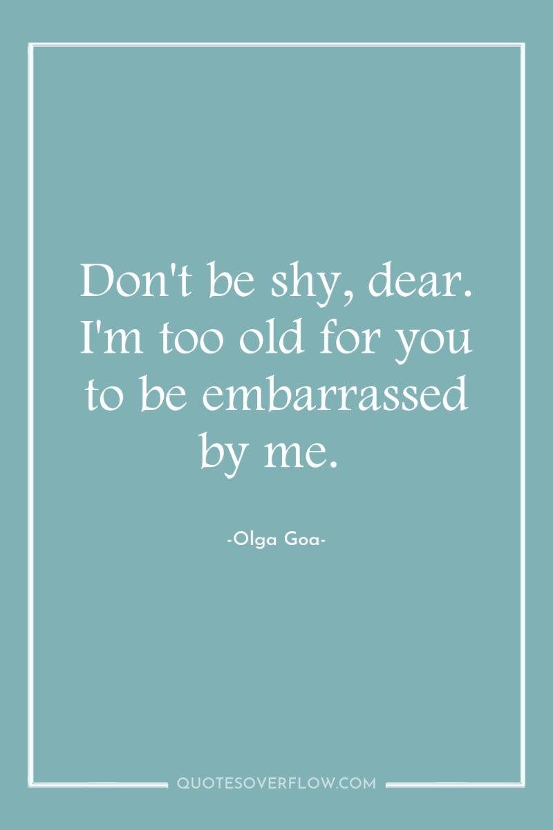 Don't be shy, dear. I'm too old for you to...