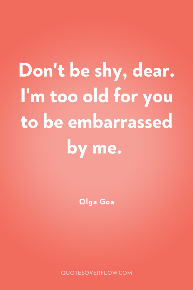 Don't be shy, dear. I'm too old for you to...
