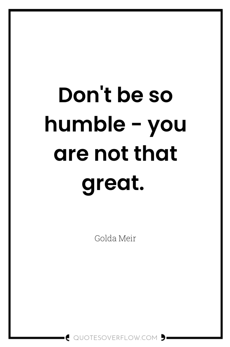 Don't be so humble - you are not that great. 