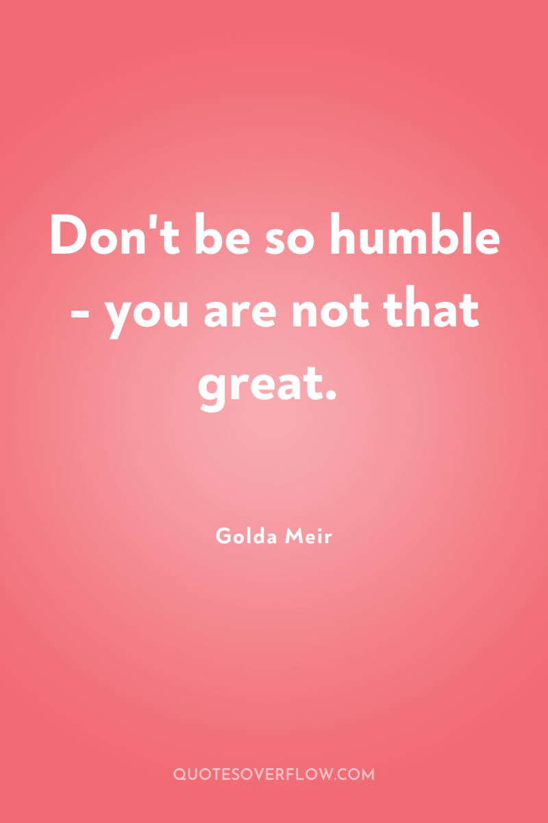 Don't be so humble - you are not that great. 