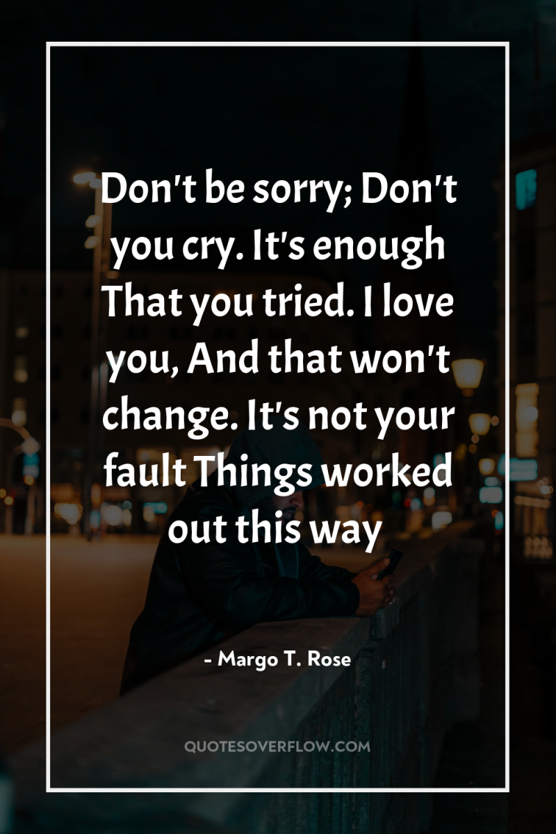 Don't be sorry; Don't you cry. It's enough That you...
