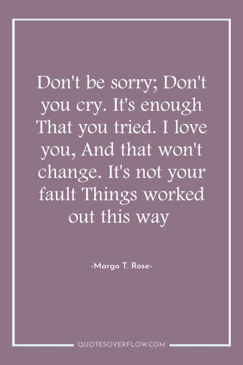 Don't be sorry; Don't you cry. It's enough That you...