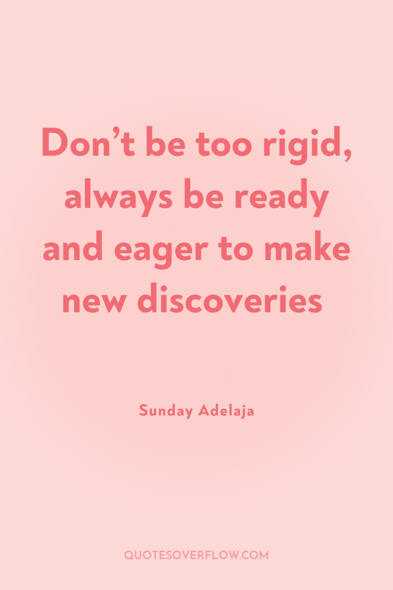 Don’t be too rigid, always be ready and eager to...