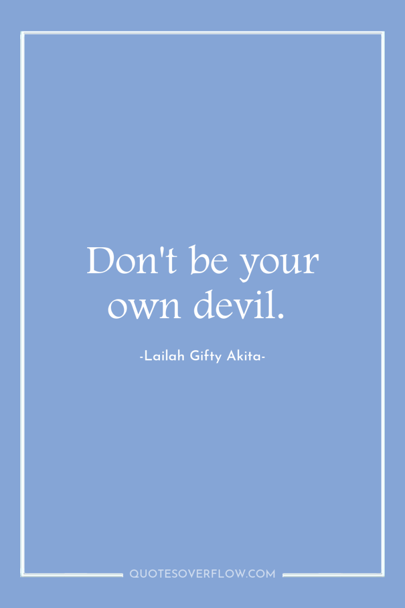 Don't be your own devil. 
