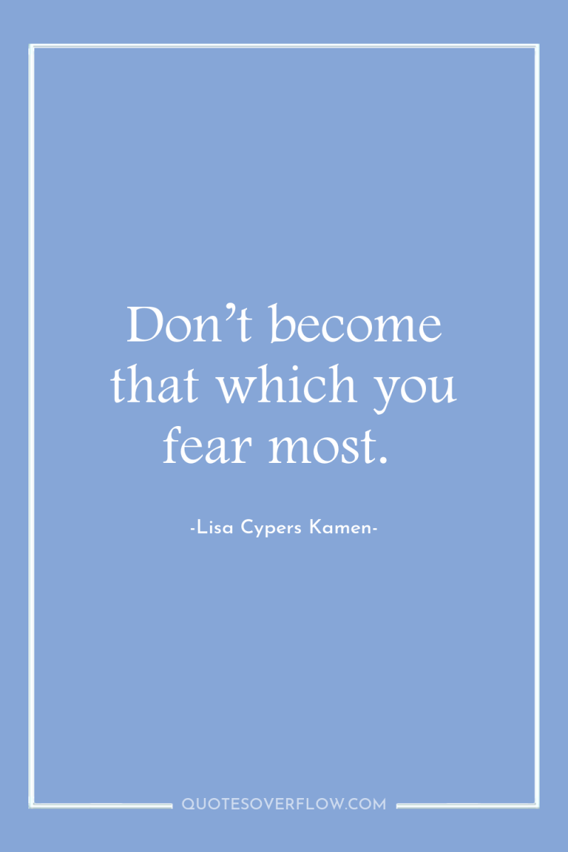 Don’t become that which you fear most. 