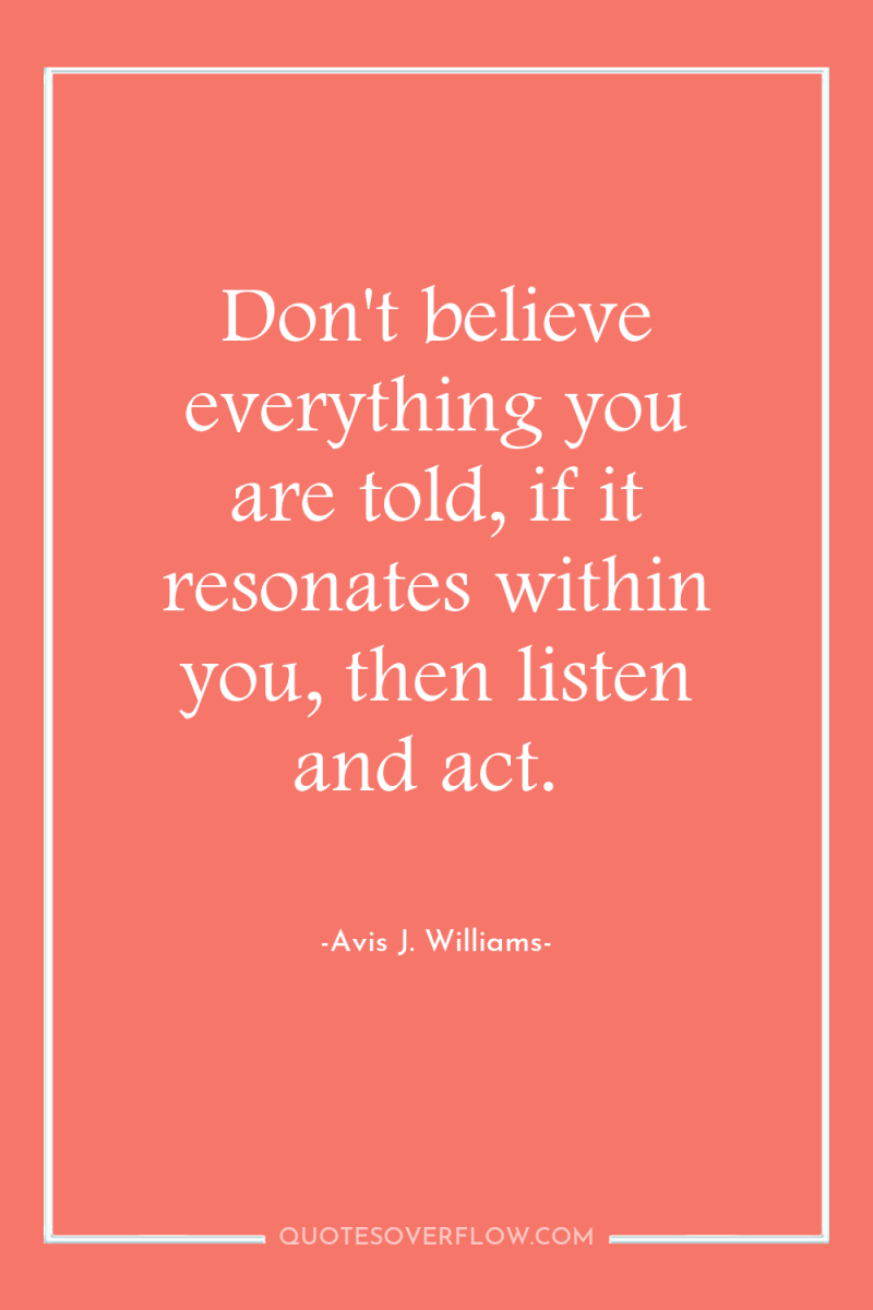 Don't believe everything you are told, if it resonates within...