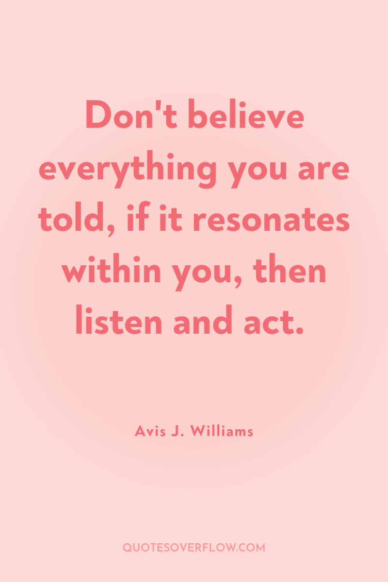 Don't believe everything you are told, if it resonates within...