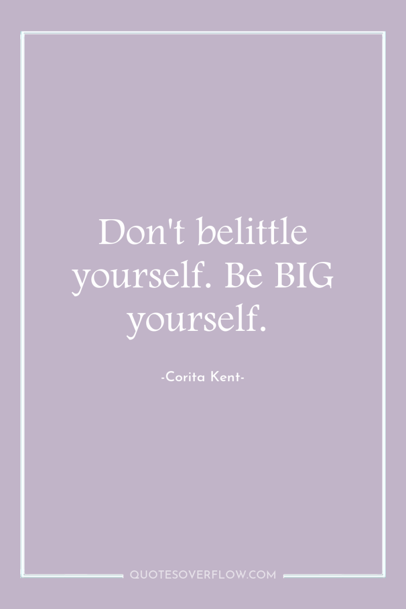Don't belittle yourself. Be BIG yourself. 