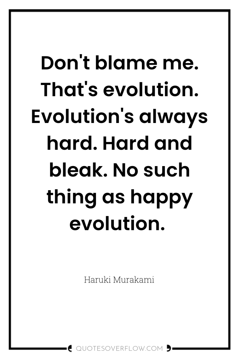 Don't blame me. That's evolution. Evolution's always hard. Hard and...