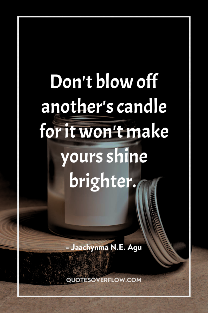 Don't blow off another's candle for it won't make yours...