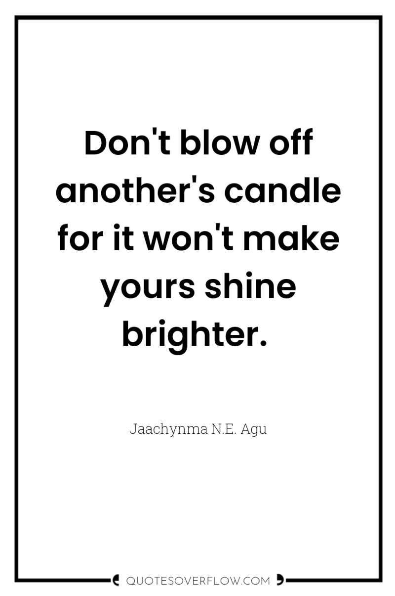 Don't blow off another's candle for it won't make yours...