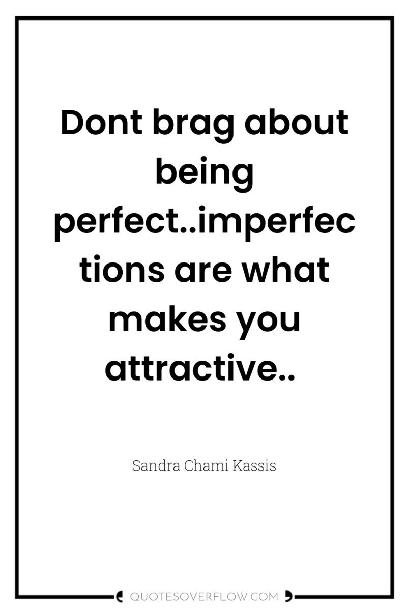 Dont brag about being perfect..imperfections are what makes you attractive.. 