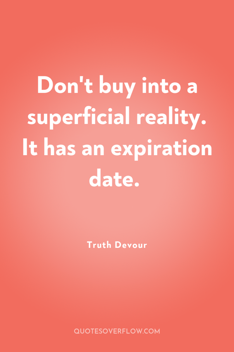 Don't buy into a superficial reality. It has an expiration...