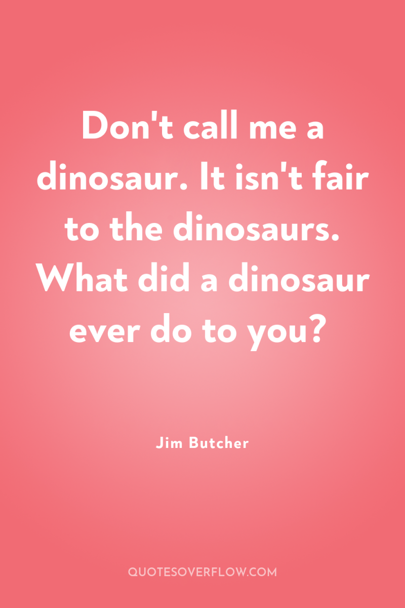 Don't call me a dinosaur. It isn't fair to the...