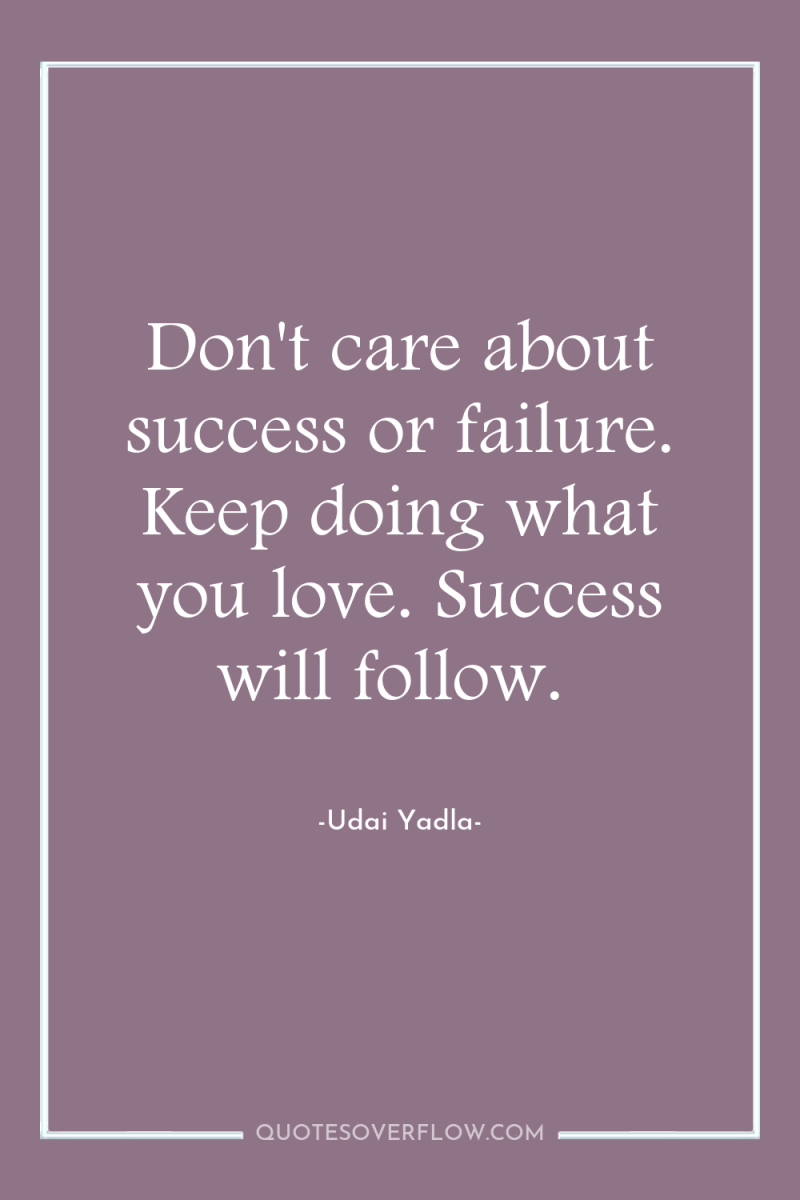 Don't care about success or failure. Keep doing what you...