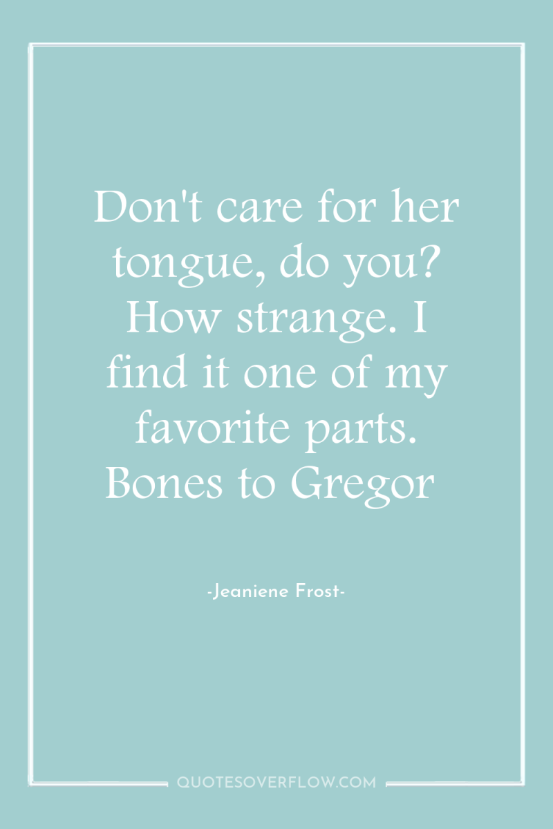 Don't care for her tongue, do you? How strange. I...