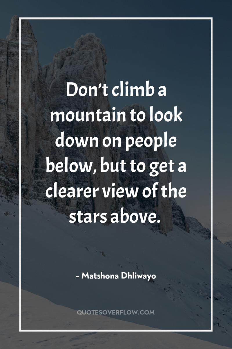 Don’t climb a mountain to look down on people below,...