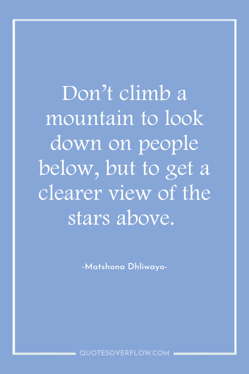 Don’t climb a mountain to look down on people below,...