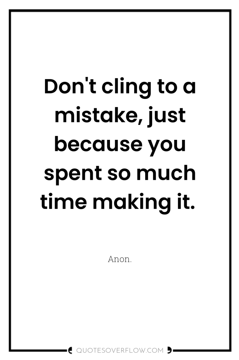 Don't cling to a mistake, just because you spent so...