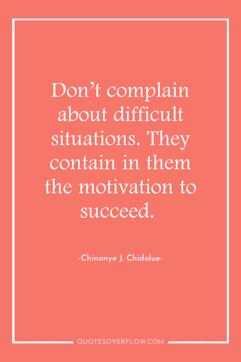 Don’t complain about difficult situations. They contain in them the...