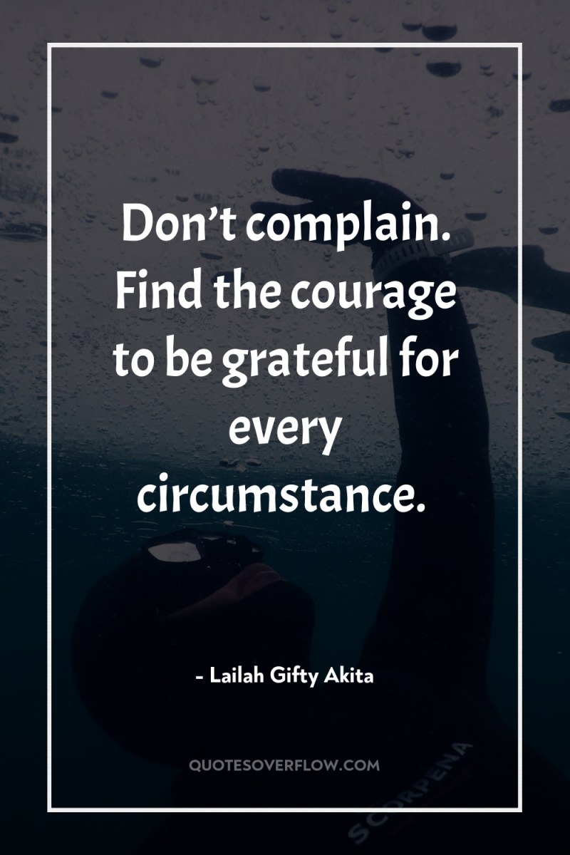 Don’t complain. Find the courage to be grateful for every...