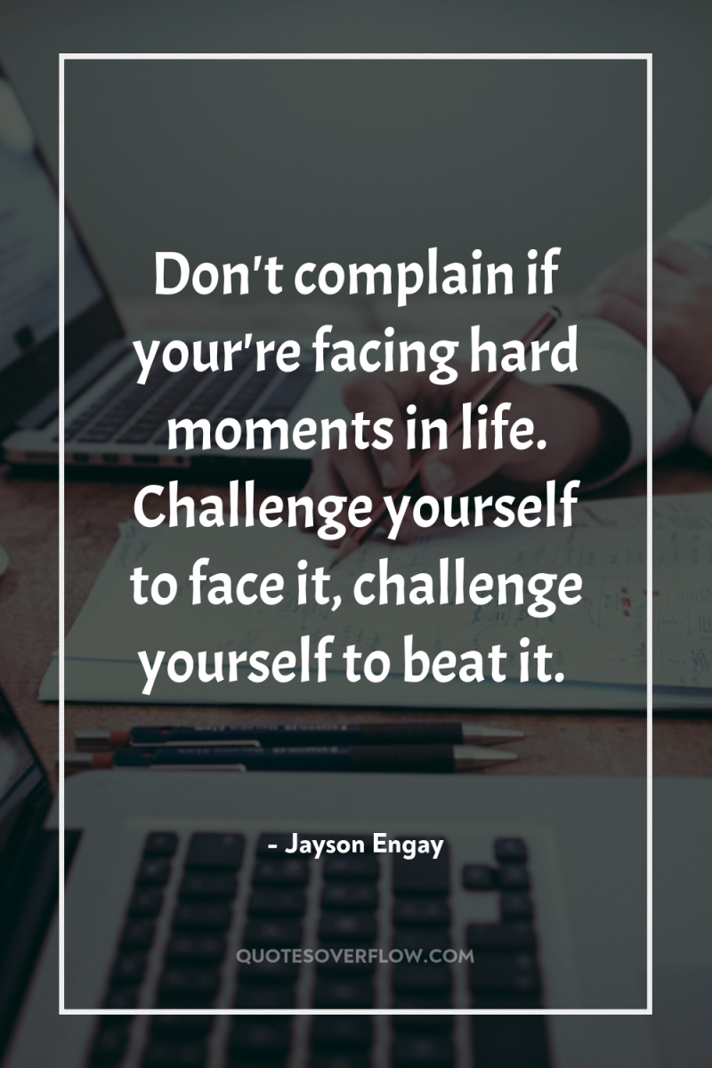 Don't complain if your're facing hard moments in life. Challenge...