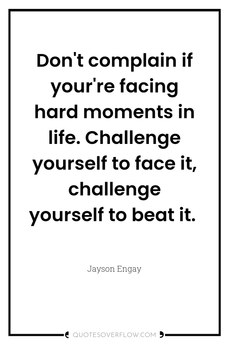 Don't complain if your're facing hard moments in life. Challenge...