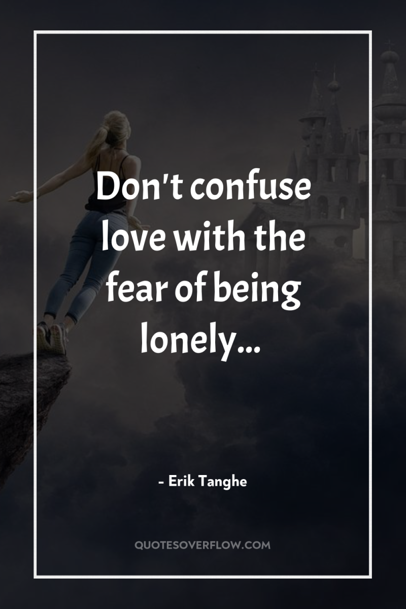 Don't confuse love with the fear of being lonely... 