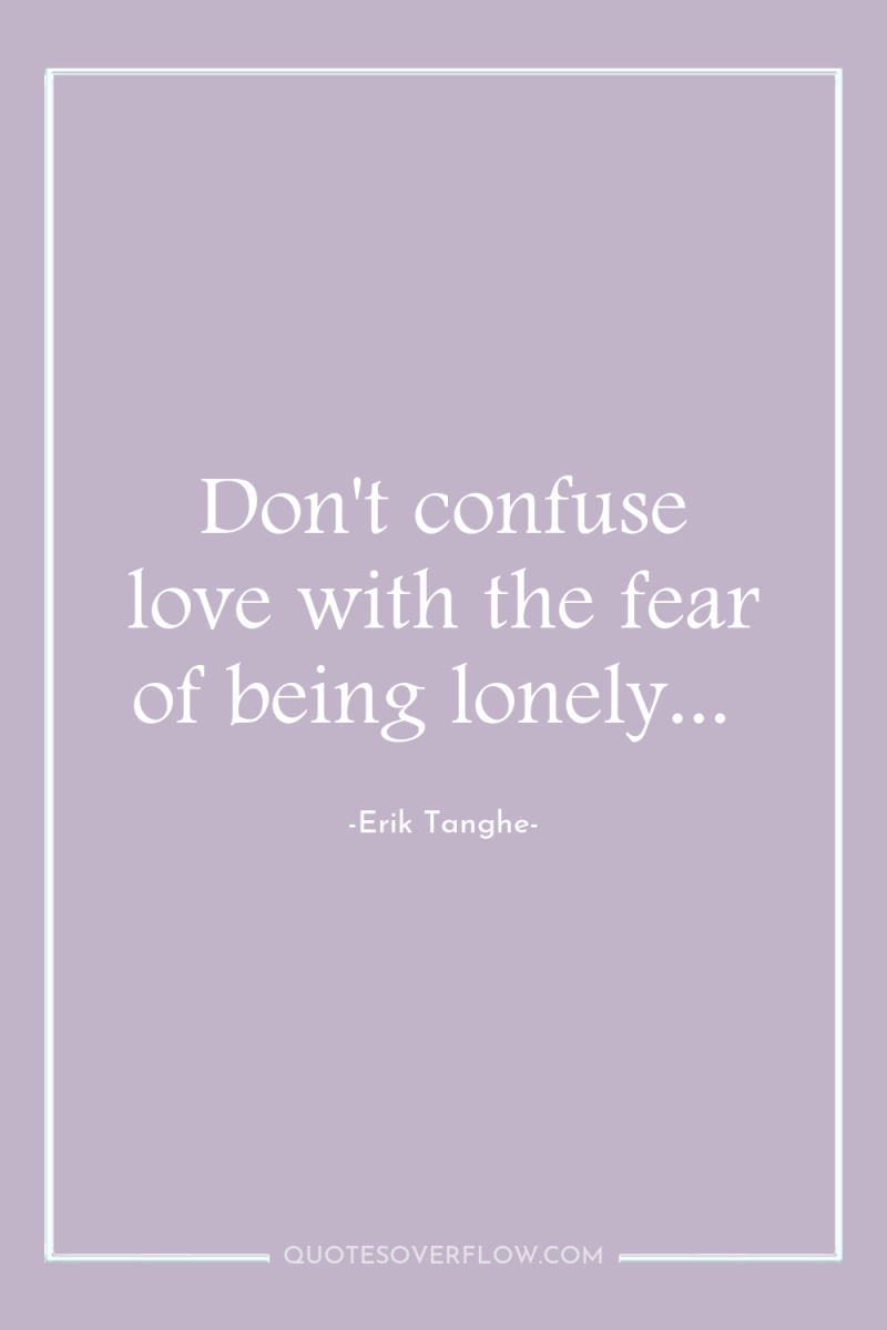 Don't confuse love with the fear of being lonely... 