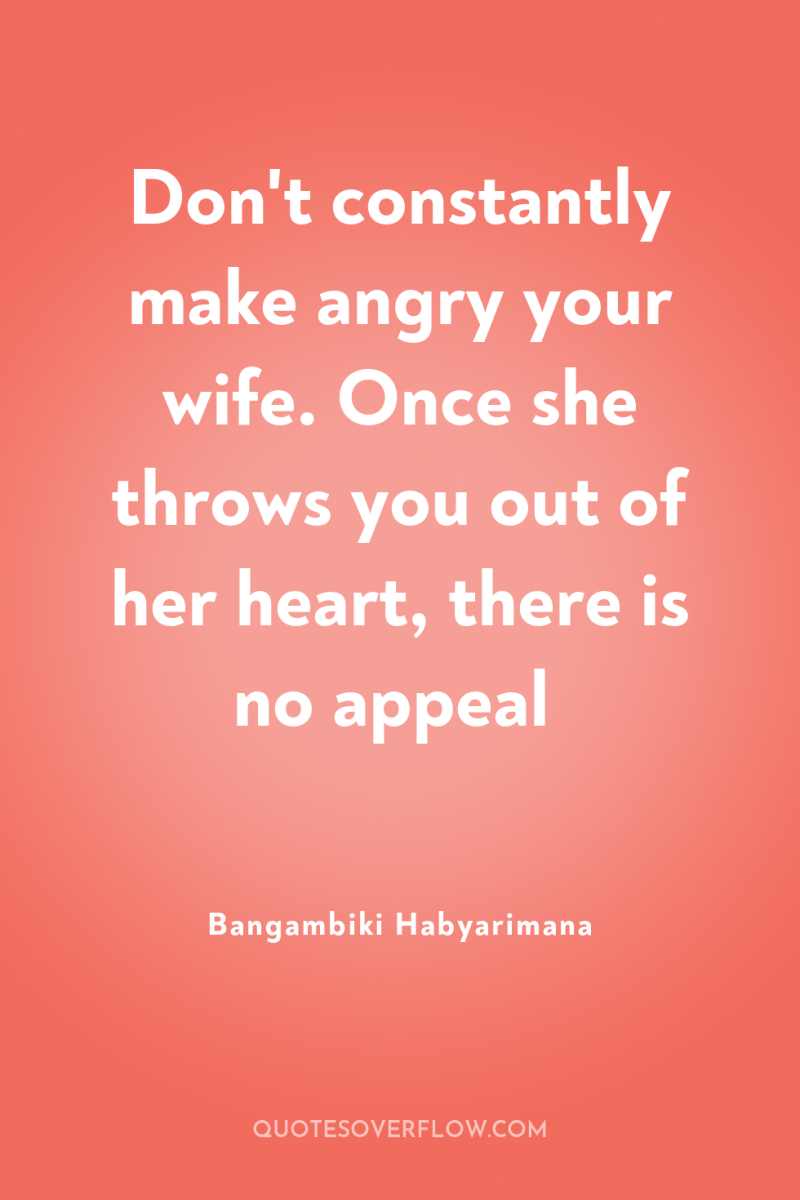 Don't constantly make angry your wife. Once she throws you...