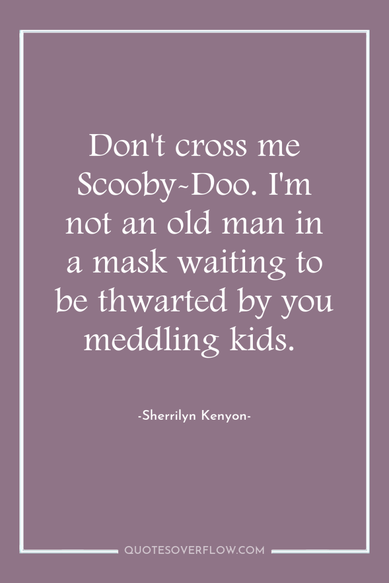 Don't cross me Scooby-Doo. I'm not an old man in...