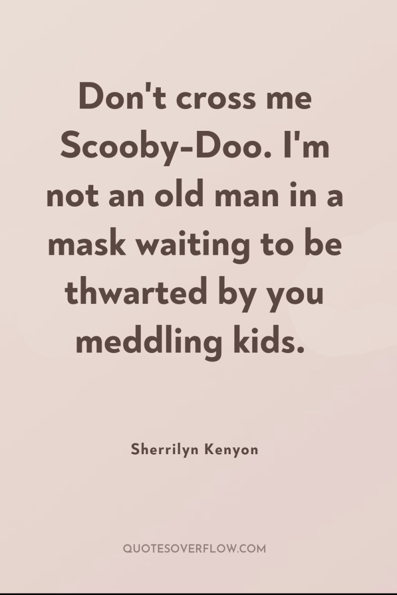 Don't cross me Scooby-Doo. I'm not an old man in...