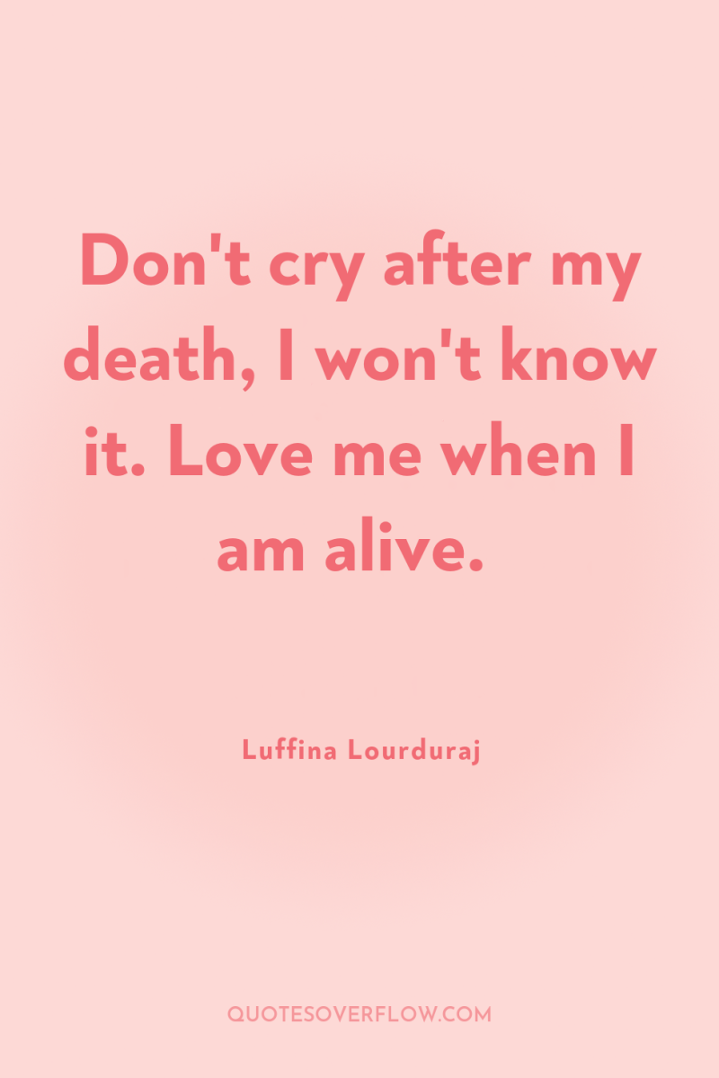 Don't cry after my death, I won't know it. Love...